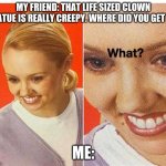 Oof | MY FRIEND: THAT LIFE SIZED CLOWN STATUE IS REALLY CREEPY. WHERE DID YOU GET IT? ME: | image tagged in what | made w/ Imgflip meme maker