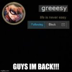 lets gooo | GUYS IM BACK!!! | image tagged in greesy announcement template | made w/ Imgflip meme maker