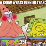 spongebob-25 | WANNA KNOW WHATS FUNNIER THAN 24??? 25! | image tagged in spongebob-25 | made w/ Imgflip meme maker