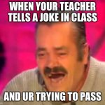 this is school | WHEN YOUR TEACHER TELLS A JOKE IN CLASS; AND UR TRYING TO PASS | image tagged in mexican funny guy interview | made w/ Imgflip meme maker