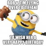 Minion Bob | BOB & TIM FLYING OVER TO TIFFANI; TO WISH HER A VERY HAPPY BIRTHDAY | image tagged in minion bob | made w/ Imgflip meme maker