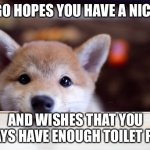 Adorable Doggo | DOGGO HOPES YOU HAVE A NICE DAY; AND WISHES THAT YOU ALWAYS HAVE ENOUGH TOILET PAPER | image tagged in cute dog | made w/ Imgflip meme maker