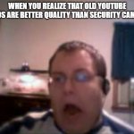 numa numa | WHEN YOU REALIZE THAT OLD YOUTUBE VIDEOS ARE BETTER QUALITY THAN SECURITY CAMERAS | image tagged in numa numa guy | made w/ Imgflip meme maker