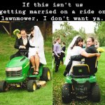 If this isn't us, I don't want ya. | If this isn't us getting married on a ride on lawnmower, I don't want ya. | image tagged in funny,funny memes,memes | made w/ Imgflip meme maker