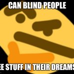 Hm | CAN BLIND PEOPLE; SEE STUFF IN THEIR DREAMS? | image tagged in thonking | made w/ Imgflip meme maker