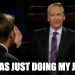 Bill Mahre Doing my job | I WAS JUST DOING MY JOB! | image tagged in bill mahr | made w/ Imgflip meme maker