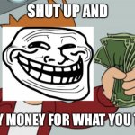 Shut up and troll my money | SHUT UP AND; TROLL MY MONEY FOR WHAT YOU TROLLED! | image tagged in shut up and troll my money,shut up and take my money fry,memes,trolling | made w/ Imgflip meme maker