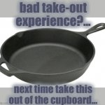 Take-Out | bad take-out
experience?... next time take this
out of the cupboard... | image tagged in cast iron skillet,take-out,review | made w/ Imgflip meme maker