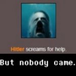 Hitler screams for help, But nobody came