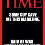 Some guy just gave me this magazine.... | SOME GUY GAVE ME THIS MAGAZINE. SAID HE WAS "JUST PASSING TIME" | image tagged in time magazine cover black blank,passing time,time,time is on my side | made w/ Imgflip meme maker