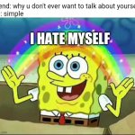 I simply hate myself | Friend: why u don't ever want to talk about yourself
Me: simple; I HATE MYSELF | image tagged in sponge bob rainbow,memes,hate,myself | made w/ Imgflip meme maker