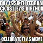 Meme day | TODAY IS SIXTH FEBRUARY, RICK ASTLEY'S BIRTHDAY! LET'S CELEBRATE IT AS MEME DAY! | image tagged in celebrate,meme,rick astley,dank memes,memes,funny meme | made w/ Imgflip meme maker