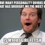 personality quirks | I HAVE MANY PERSONALITY QUIRKS BUT THE ONE THAT HAS BROUGHT ME THE MOST HAPPINESS; IS MY FAT GIRL FETISH | image tagged in chris pratt suprise,funny,meme,memes,funny memes,funny meme | made w/ Imgflip meme maker