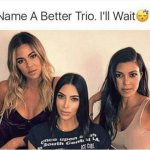 Name a better trio. I'll wait meme