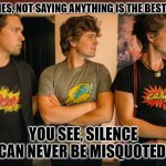 Best to say nothing | SOMETIMES, NOT SAYING ANYTHING IS THE BEST ANSWER; YOU SEE, SILENCE CAN NEVER BE MISQUOTED | image tagged in best to say nothing,misquoted | made w/ Imgflip meme maker