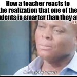 Sad but true | How a teacher reacts to the realization that one of the students is smarter than they are: | image tagged in am i a joke to you,angry teacher,school,prodigy | made w/ Imgflip meme maker