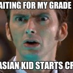 school memes #1 | ME WAITING FOR MY GRADE BACK; THE ASIAN KID STARTS CRYING | image tagged in david tennant scared face | made w/ Imgflip meme maker
