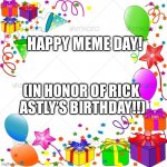 Yay | HAPPY MEME DAY! (IN HONOR OF RICK  ASTLY’S BIRTHDAY!!) | image tagged in happy birthday | made w/ Imgflip meme maker