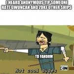 Not Cool Dudes | I HEARD ANONYMOUS TIP SOMEONE HATE GWUNCAN AND ZOKE OTHER SHIPS; TD FANDOM | image tagged in not cool dudes | made w/ Imgflip meme maker