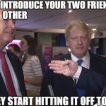 Boris Johnson bbc | WHEN YOU INTRODUCE YOUR TWO FRIENDS TO EACH OTHER; AND THEY START HITTING IT OFF TOO WELL | image tagged in boris johnson bbc | made w/ Imgflip meme maker