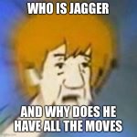 Shaggy Dank Meme | WHO IS JAGGER AND WHY DOES HE HAVE ALL THE MOVES | image tagged in shaggy dank meme | made w/ Imgflip meme maker