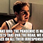 I DID DINT | HOT TAKE BRO: THE PANDEMIC IS MAKING NIHILISTS TAKE OVA THE ROAD, WE GOTTA GO SCARFACE ON ALL THEIR IRRESPONSIBLE ASSES! | image tagged in i did dint,pandemic | made w/ Imgflip meme maker