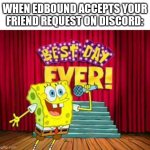 its the best day ever!! | WHEN EDBOUND ACCEPTS YOUR FRIEND REQUEST ON DISCORD: | image tagged in its the best day ever | made w/ Imgflip meme maker