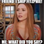 What did you say? Fitzphie! | FRIEND: I SHIP FITZPHIE! ME: WHAT DID YOU SAY? | image tagged in wandavision what did you say | made w/ Imgflip meme maker