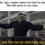 True story | People: Ugh, masks make it so hard to breathe!

Me with acne on my nose: | image tagged in endgame hulk i see this as an absolute win,acne,face mask | made w/ Imgflip meme maker