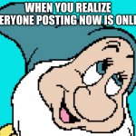 Oh go way | WHEN YOU REALIZE EVERYONE POSTING NOW IS ONLINE | image tagged in oh go way | made w/ Imgflip meme maker