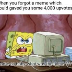 yes | When you forgot a meme which could gaved you some 4,000 upvotes:; "come on baby, what was the name ???" | image tagged in come on baby whats the name | made w/ Imgflip meme maker