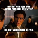 Related? | IF I SLEPT WITH YOUR WIFE, WOULD THAT MAKE US RELATED? NO. THAT WOULD MAKE US EVEN. | image tagged in memes,inception | made w/ Imgflip meme maker