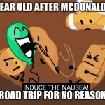 :> | FIVE YEAR OLD AFTER MCDONALDS IN A; ROAD TRIP FOR NO REASON | image tagged in bfb induce the nausea | made w/ Imgflip meme maker