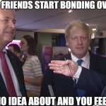 comment if something like this has happened to you b4 | WHEN YOUR FRIENDS START BONDING OVER A TOPIC; YOU HAVE NO IDEA ABOUT AND YOU FEEL LEFT OUT | image tagged in boris johnson bbc,friends,relatable | made w/ Imgflip meme maker