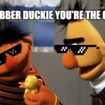 Rubber Duckie | RUBBER DUCKIE YOU'RE THE ONE | image tagged in ernie and bert discuss rubber duckie | made w/ Imgflip meme maker