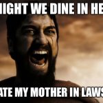 Leonidas we dine in Hell | TONIGHT WE DINE IN HELL!! UGH I HATE MY MOTHER IN LAWS HOUSE | image tagged in leonidas we dine in hell | made w/ Imgflip meme maker