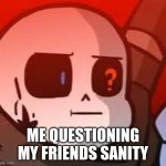 Ink sans | ME QUESTIONING MY FRIENDS SANITY | image tagged in ink sans | made w/ Imgflip meme maker