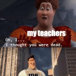 my classmates: and i oop- | my teachers when i come in late to class my teachers me | image tagged in oh i thought you were dead,school,teacher,memes | made w/ Imgflip meme maker