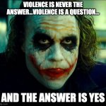 Joker. It's simple we kill the batman | VIOLENCE IS NEVER THE ANSWER...VIOLENCE IS A QUESTION... AND THE ANSWER IS YES | image tagged in joker it's simple we kill the batman | made w/ Imgflip meme maker