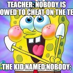 Nobody?? | TEACHER: NOBODY IS ALLOWED TO CHEAT ON THE TEST! THE KID NAMED NOBODY: | image tagged in spongebob happy meme | made w/ Imgflip meme maker
