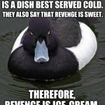 If so... Could murder be french fries? Does that work? | PEOPLE SAY THAT REVENGE IS A DISH BEST SERVED COLD. THEY ALSO SAY THAT REVENGE IS SWEET. THEREFORE, REVENGE IS ICE-CREAM. | image tagged in revenge duck | made w/ Imgflip meme maker