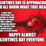 Heh heh | VALENTINES DAY IS APPROACHING.
YOU ALL KNOW WHAT THAT MEANS A GREAT DEAL OF DEPRESSION, SELF LOATHING, ICE CREAM (AND NOT IN A GOOD WAY), SA | image tagged in valentines day,sad,depression,depression sadness hurt pain anxiety | made w/ Imgflip meme maker