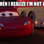 I am not a car | ME WHEN I REALIZE I’M NOT A CAR | image tagged in sad lightning mcqueen | made w/ Imgflip meme maker