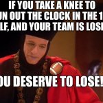 Play To Win, take a chance, throw a hailmary, what have you got to lose? | IF YOU TAKE A KNEE TO RUN OUT THE CLOCK IN THE 1ST HALF, AND YOUR TEAM IS LOSING; 🏈

YOU DESERVE TO LOSE!!! | image tagged in q q,moronic nfl head coaches | made w/ Imgflip meme maker
