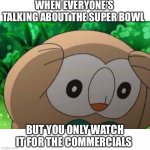 Social Football Stress | WHEN EVERYONE’S TALKING ABOUT THE SUPER BOWL; BUT YOU ONLY WATCH IT FOR THE COMMERCIALS | image tagged in distressed rowlet | made w/ Imgflip meme maker