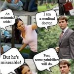 I am a medical doctor. | I am, what's going on? Any doctor here? An existential crisis! I am a medical doctor. But he's miserable! Psst, some painkillers will do. | image tagged in any doctor here | made w/ Imgflip meme maker