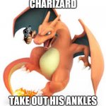 take out the ankles | CHARIZARD; TAKE OUT HIS ANKLES | image tagged in the fers charizard | made w/ Imgflip meme maker