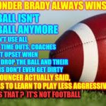 Nobody Wants Them To Get Brain Damage But I'd Like To See Some Football | NO WONDER BRADY ALWAYS WINS; FOOTBALL ISN'T 
FOOTBALL ANYMORE; THEY DON'T USE ALL OF THEIR TIME OUTS, COACHES DON'T GET UPSET WHEN PLAYERS DROP THE BALL AND THEIR UNIFORMS DON'T EVEN GET DIRTY; THE ANNOUNCER ACTUALLY SAID, "HE'S HAS TO LEARN TO PLAY LESS AGGRESSIVELY".  WHAT IS THAT ?  IT'S NOT FOOTBALL; WHAT IS THAT ?  IT'S NOT FOOTBALL | image tagged in football field,memes,superbowl,tom brady superbowl,nfl football,football meme | made w/ Imgflip meme maker