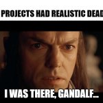 Project Deadline | WHEN PROJECTS HAD REALISTIC DEADLINES; I WAS THERE, GANDALF... | image tagged in i was there | made w/ Imgflip meme maker