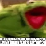 I forgot to post a rickroll meme too (this is the 2nd time this meme template is used | WHEN YOU REALIZE YOU FORGOT TO POST A RICKROLL MEME ON RICK ASTLEYS BIRTHDAY 2 DAYS AGO | image tagged in oh hell no | made w/ Imgflip meme maker